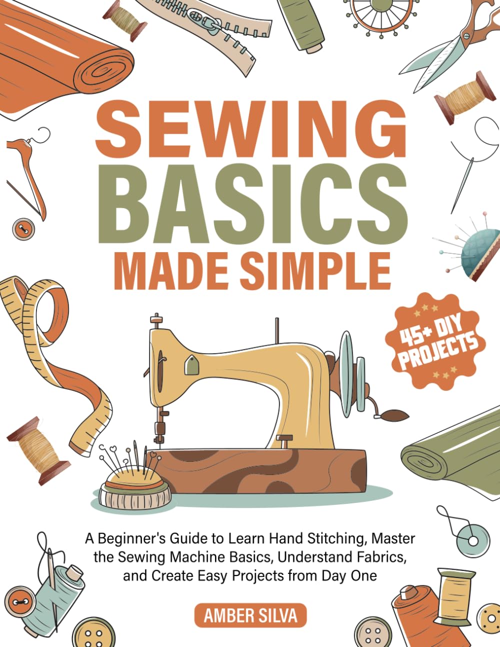 Sewing Basics Made Simple: Beginner's Guide to Hand Stitching, Sewing Machines, Fabrics & Easy Projects