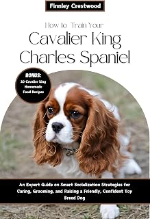 How to Train Your Cavalier King Charles Spaniel: An Expert Guide on Smart Socialization Strategies for Caring, Grooming, and Raising a Friendly, Confident Toy Breed Dog