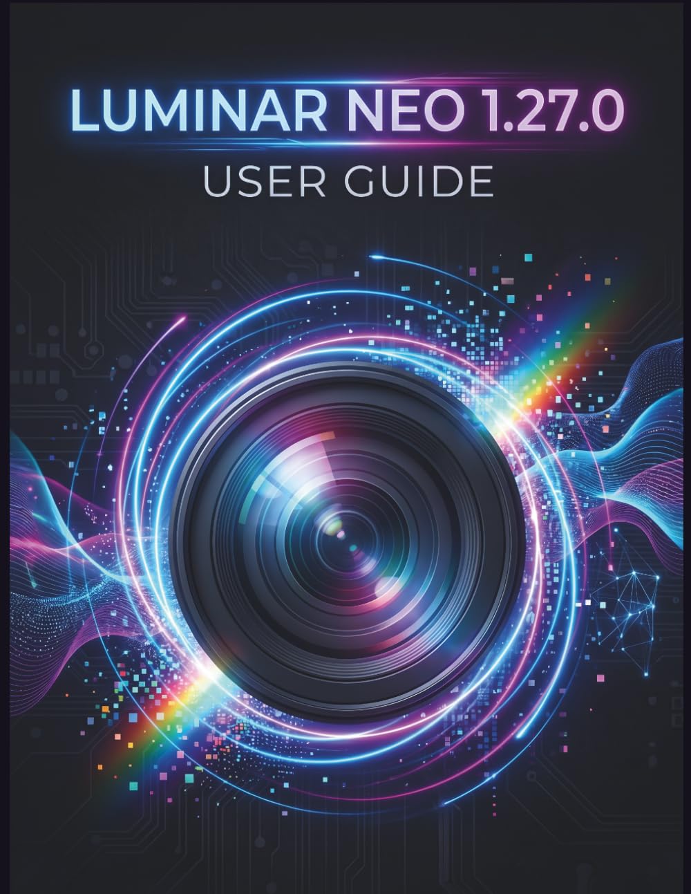 Luminar Neo 1.27.0 User Guide: The Step-by-Step Guide to Essential Camera Skills, Creative Tricks, and Easy Videography