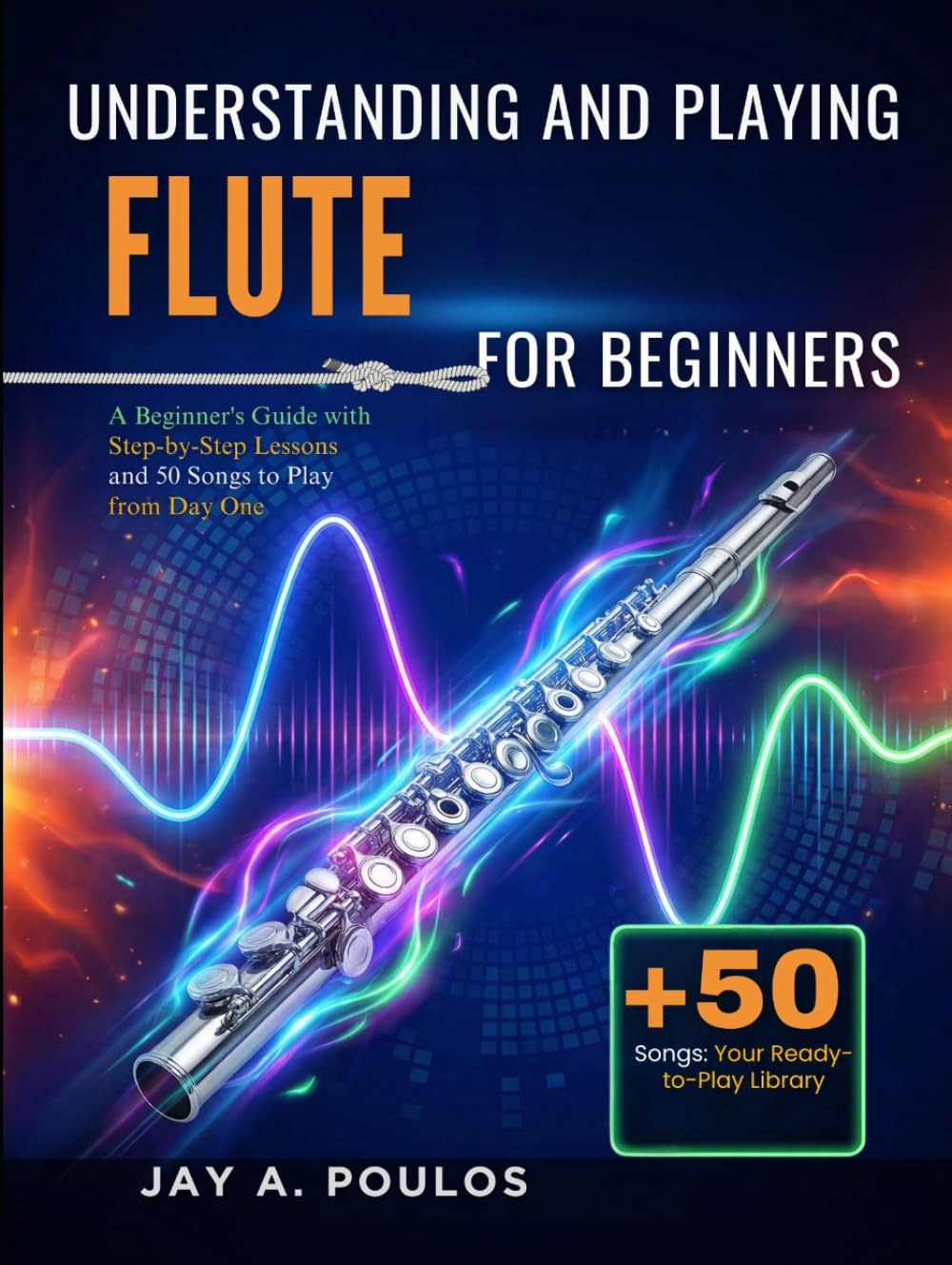 UNDERSTANDING AND PLAYING FLUTE FOR BEGINNERS: A Beginner's Guide with Step-by-Step Lessons and 50 Songs to Play from Day One
