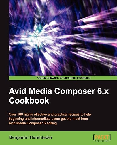 Avid Media Composer 6.x Cookbook: Over 160 Highly Effective and Practical Recipes to Help Beginning and Intermediate Users Get the Most from Avid Media Composer 6 Editing