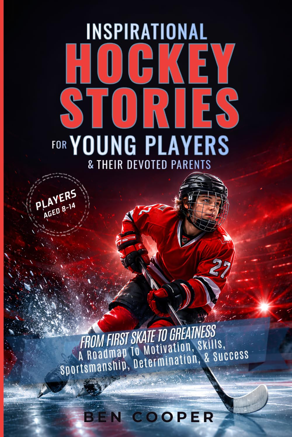 Inspirational Hockey Stories For Young Players & Their Devoted Parents: From First Skate To Greatness—A Roadmap To Motivation, Skills, Sportsmanship, Determination, & Success