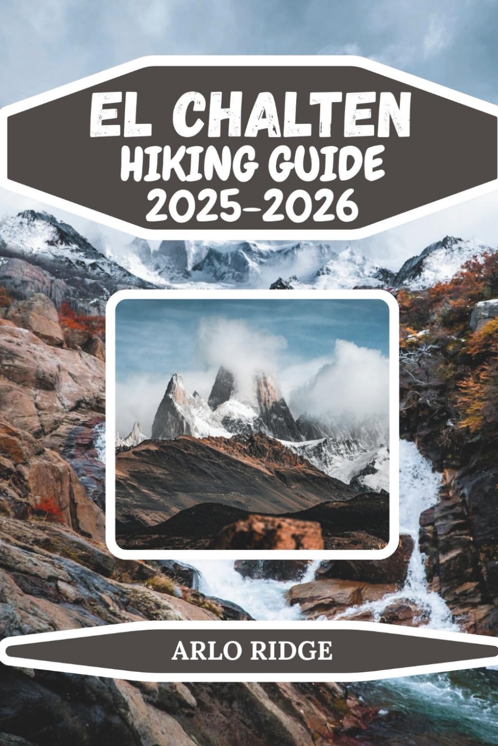 EL CHALTEN HIKING GUIDE 2025-2026: Explore Patagonia’s Trekking Capital: Epic Trails, Glacial Lakes & Mountain Adventures (Trek Beyond Borders Guides)