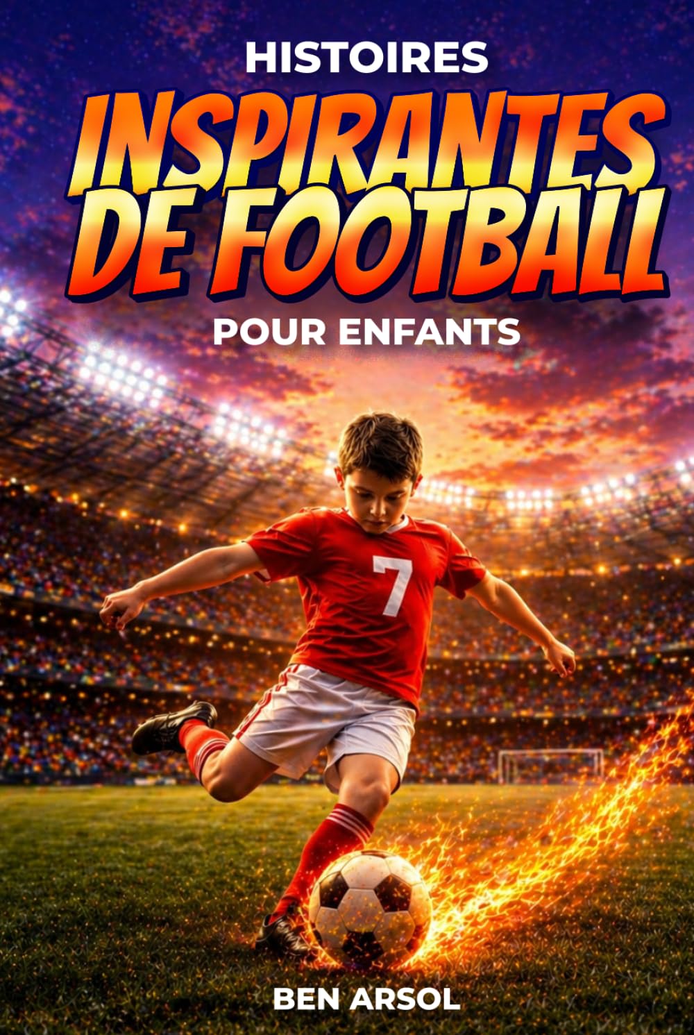 Histoires inspirantes de football pour enfants: 15 histoires inspirantes de football vraies pour les jeunes lecteurs, avec des leçons de courage, de persévérance et de ne jamais abandonner