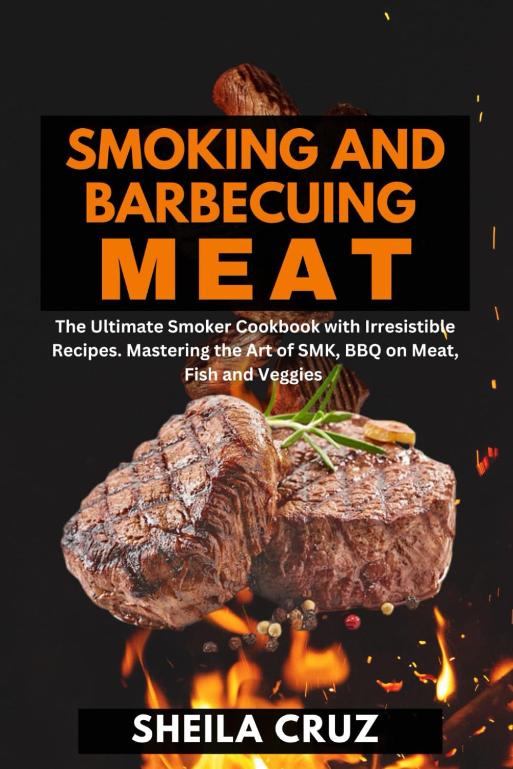 SMOKING AND BARBECUING MEAT: The Ultimate Smoker Cookbook With Irresistible Recipes. Mastering the Art of SMK BBQ on Meat Fish and Veggies