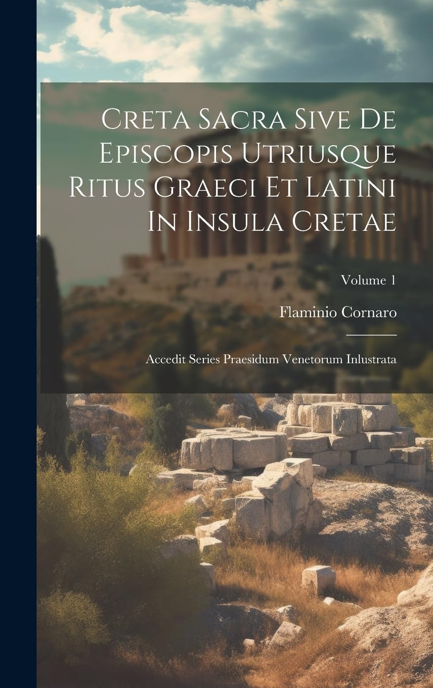 Creta Sacra Sive De Episcopis Utriusque Ritus Graeci Et Latini In Insula Cretae: Accedit Series Praesidum Venetorum Inlustrata; Volume 1