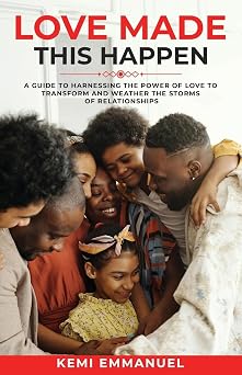 Love Made This Happen A guide to harnessing the power of Love to transform and weather the storms of relationships