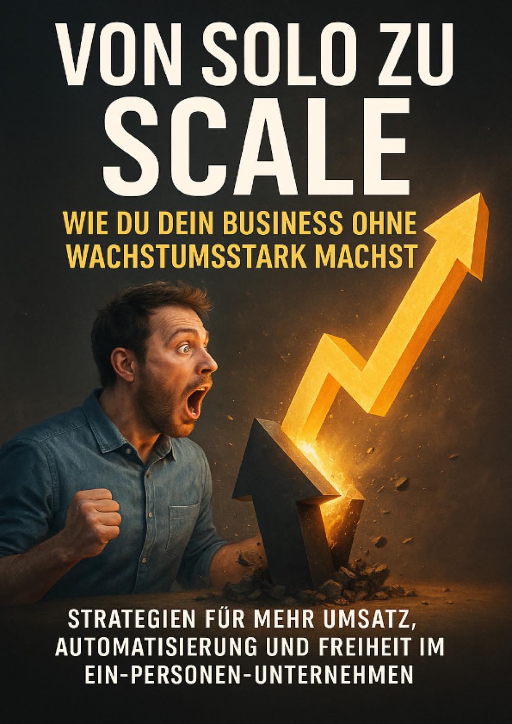 Von Solo zu Scale: Wie du dein Business ohne Team wachstumstark machst: Strategien für mehr Umsatz, Automatisierung und Freiheit im Ein-Personen-Unternehmen