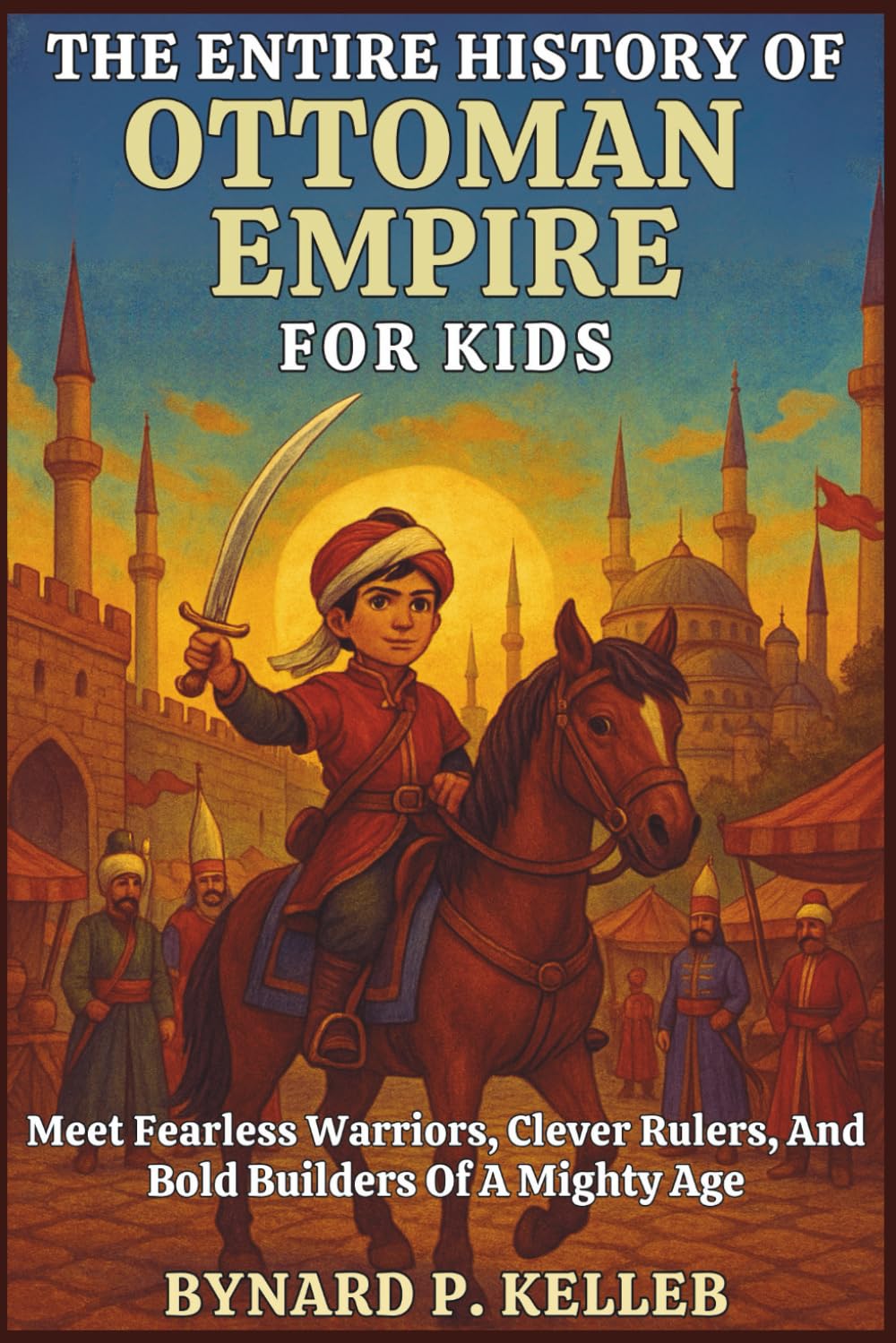 The ENTIRE History Of Ottoman Empire For Kids: Meet Fearless Warriors, Clever Rulers, And Bold Builders Of A Mighty Age (Children History Book, Profession & Biography)