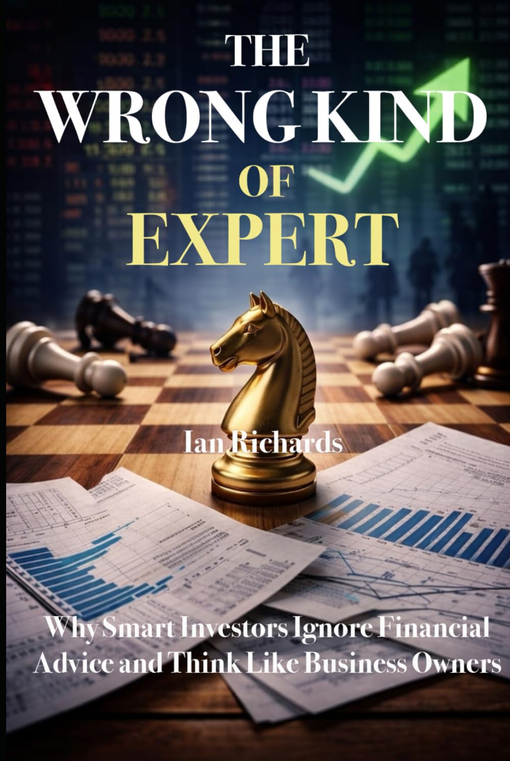 The Wrong Kind of Expert: Why Smart Investors Ignore Financial Advice and Think Like Business Owners
