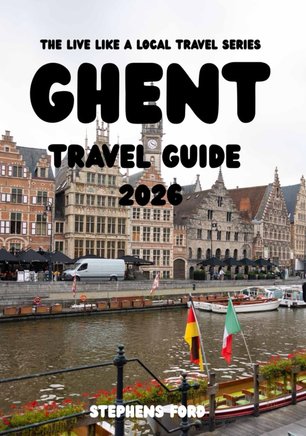 GHENT TRAVEL GUIDE 2026: Exploring Canals, Medieval Streets, Local Food, Festivals, and Everyday Life in Belgium’s Historic University City (THE LIVE LIKE A LOCAL TRAVEL SERIES)