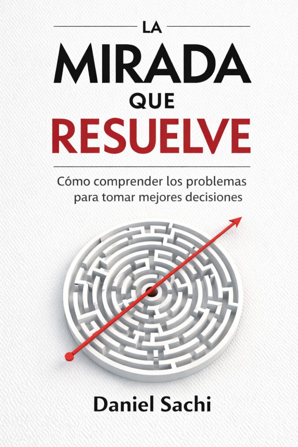 La mirada que resuelve: Como comprender los problemas para tomar mejores decisiones