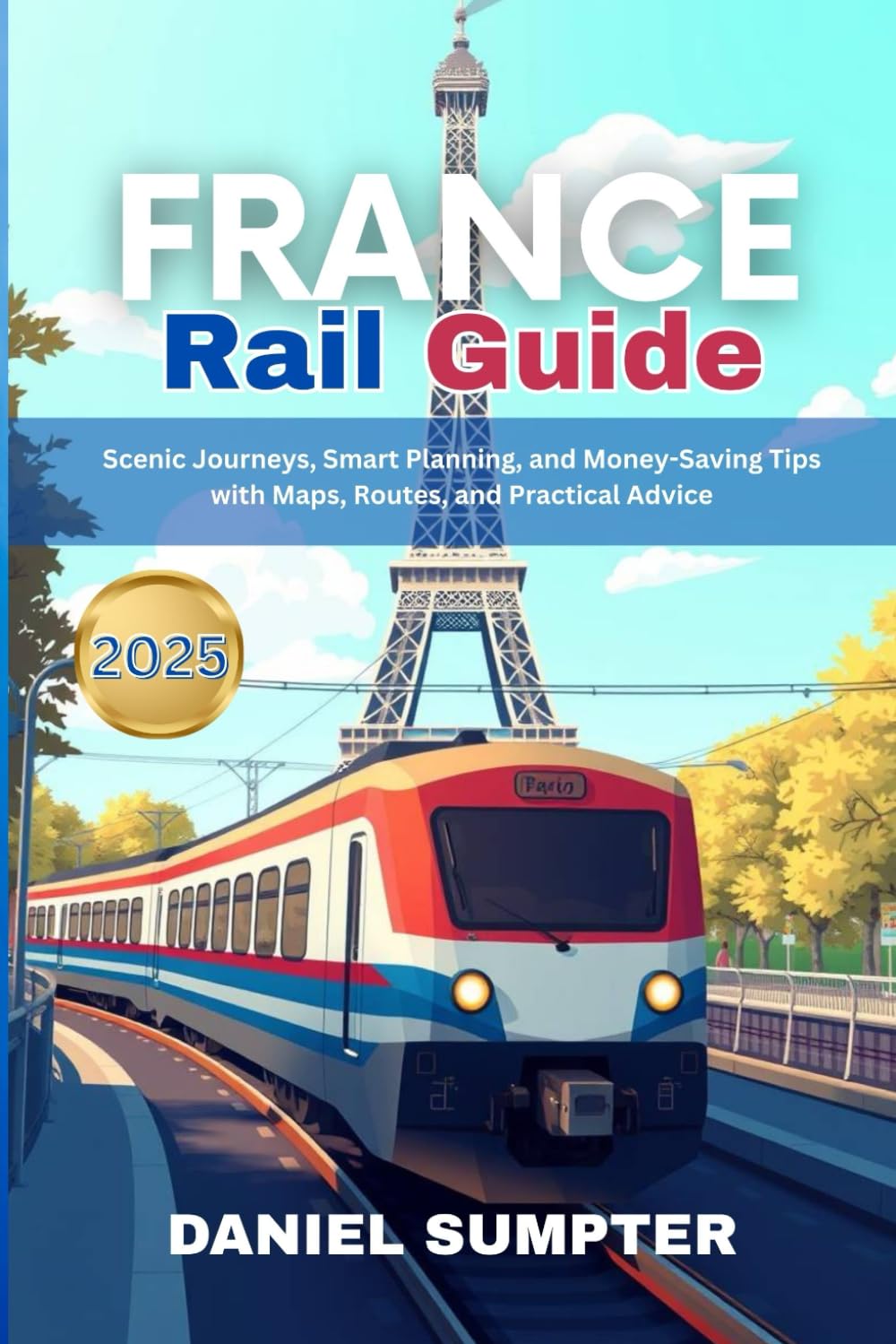 FRANCE RAIL GUIDE 2025: Scenic Journeys, Smart Planning, and Money-Saving Tips with Maps, Routes, and Practical Advice