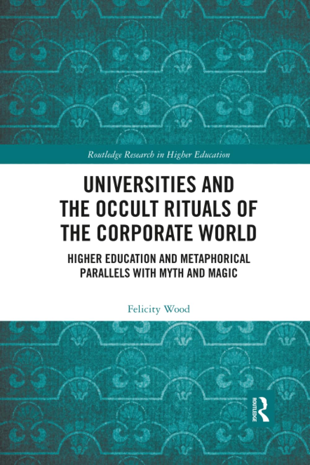 Universities and the Occult Rituals of the Corporate World: Higher Education and Metaphorical Parallels with Myth and Magic (Routledge Research in Higher Education)