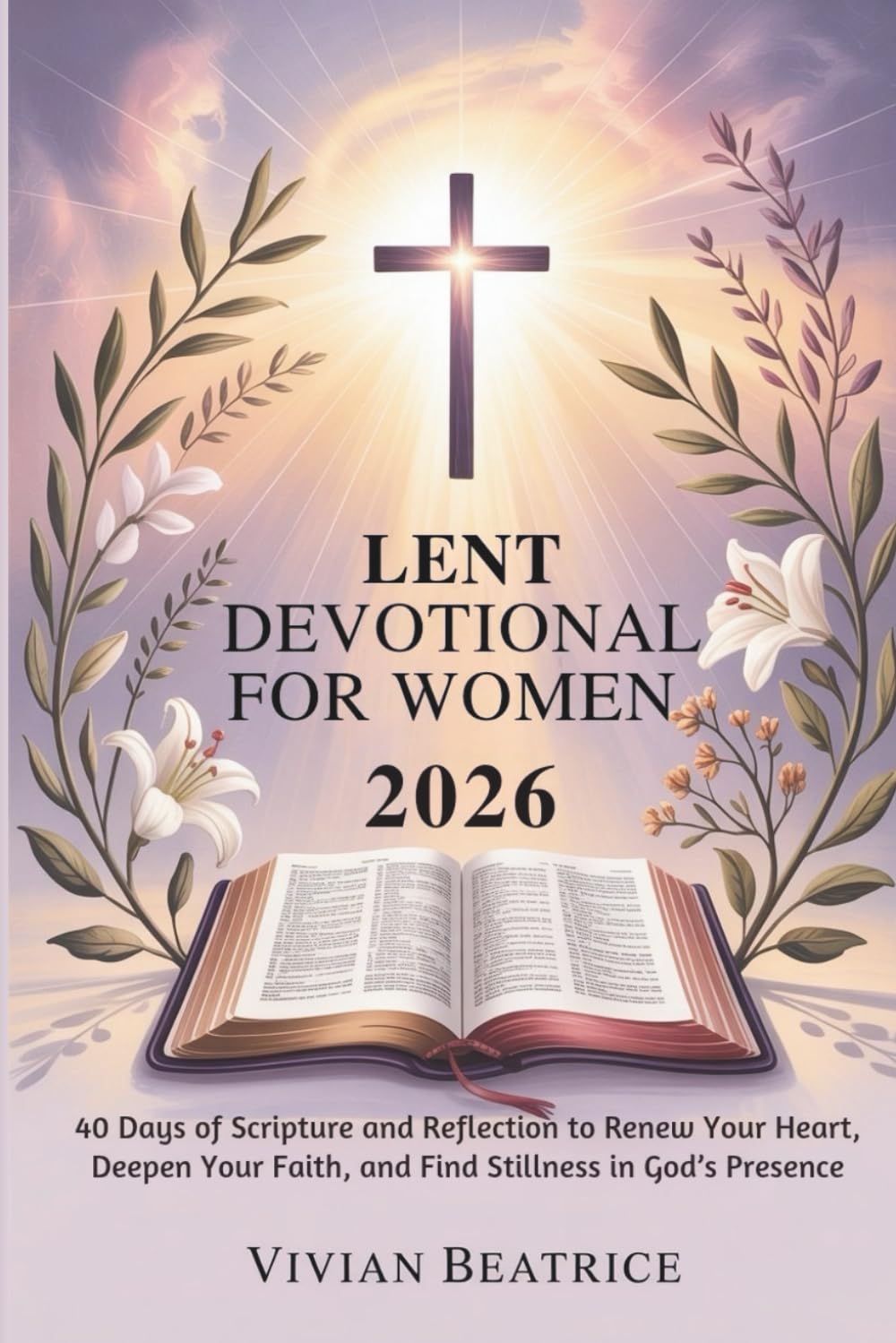 LENT DEVOTIONAL FOR WOMEN 2026: 40 Days of Scripture and Reflection to Renew Your Heart, Deepen Your Faith, and Find Stillness in God’s Presence