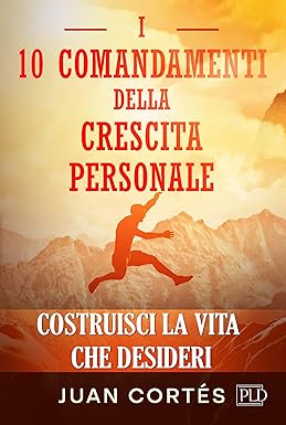 I 10 comandamenti della crescita personale - Costruisci la Vita che Desideri: Strategie Pratiche per un Mindset di Successo, Superare i Tuoi Limiti, Aumentare la Tua Motivazione e Disciplina