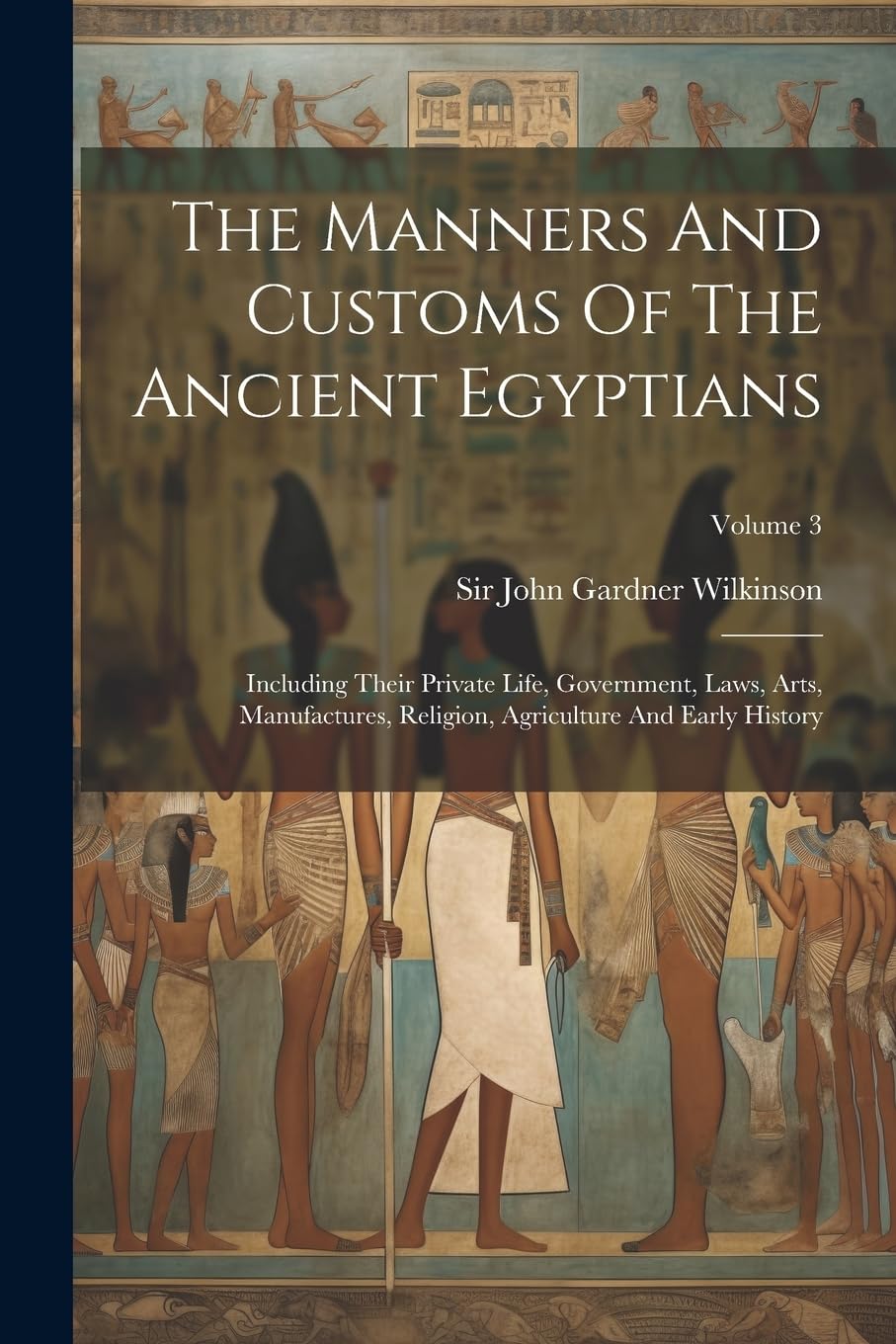 The Manners And Customs Of The Ancient Egyptians: Including Their Private Life, Government, Laws, Arts, Manufactures, Religion, Agriculture And Early History; Volume 3