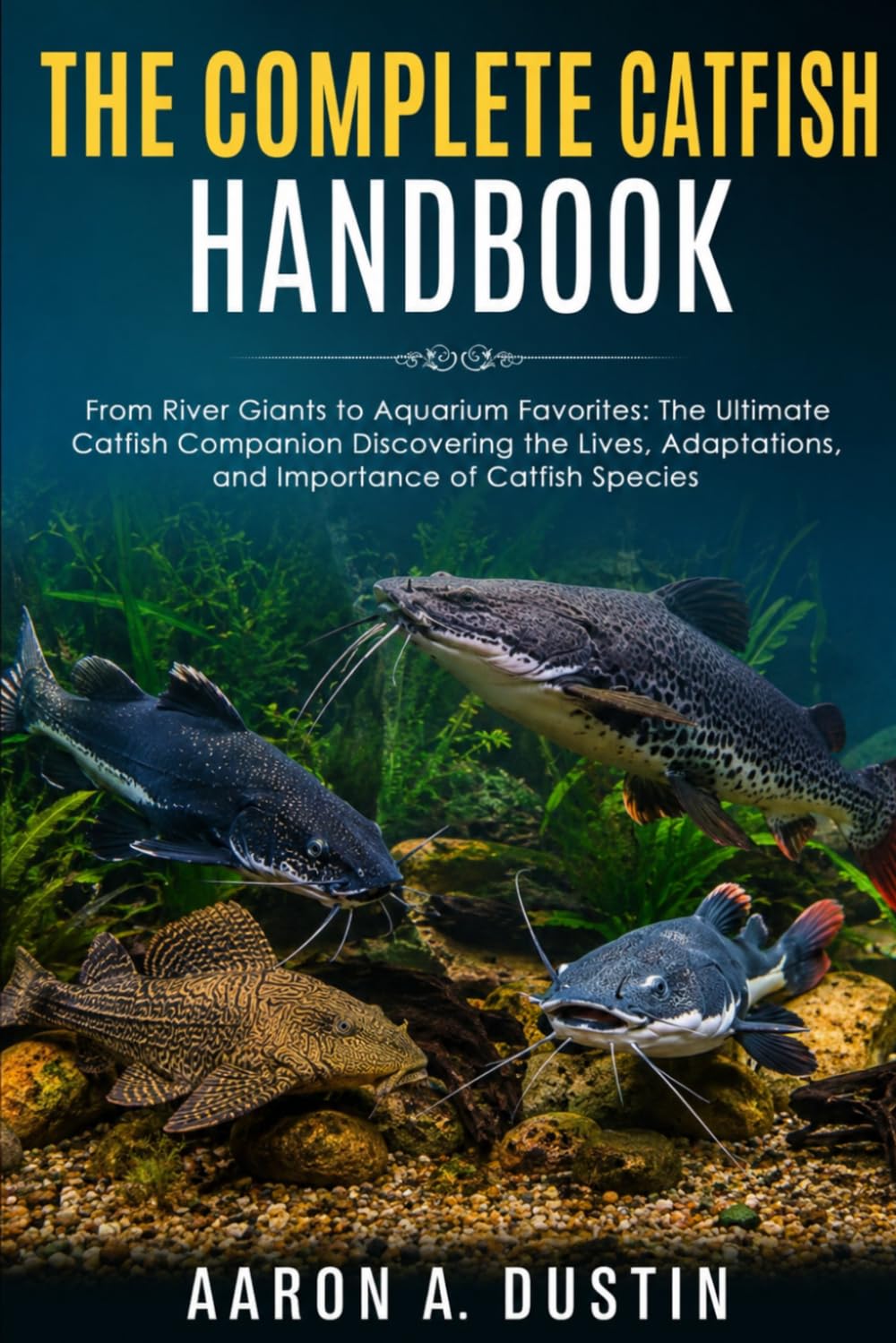 THE COMPLETE CATFISH HANDBOOK: From River Giants to Aquarium Favorites: The Ultimate Catfish Companion Discovering the Lives, Adaptations, and Importance of Catfish Species