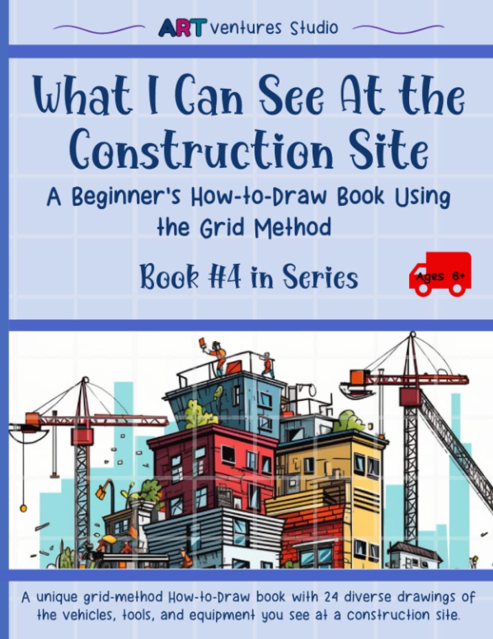 What I Can See At The Construction Site - A Beginner's How-to-Draw Book Using the Grid Method: Unlock Your Creativity and Build Your Drawing Skills - ... Draw Book Series Using the Grid Method)
