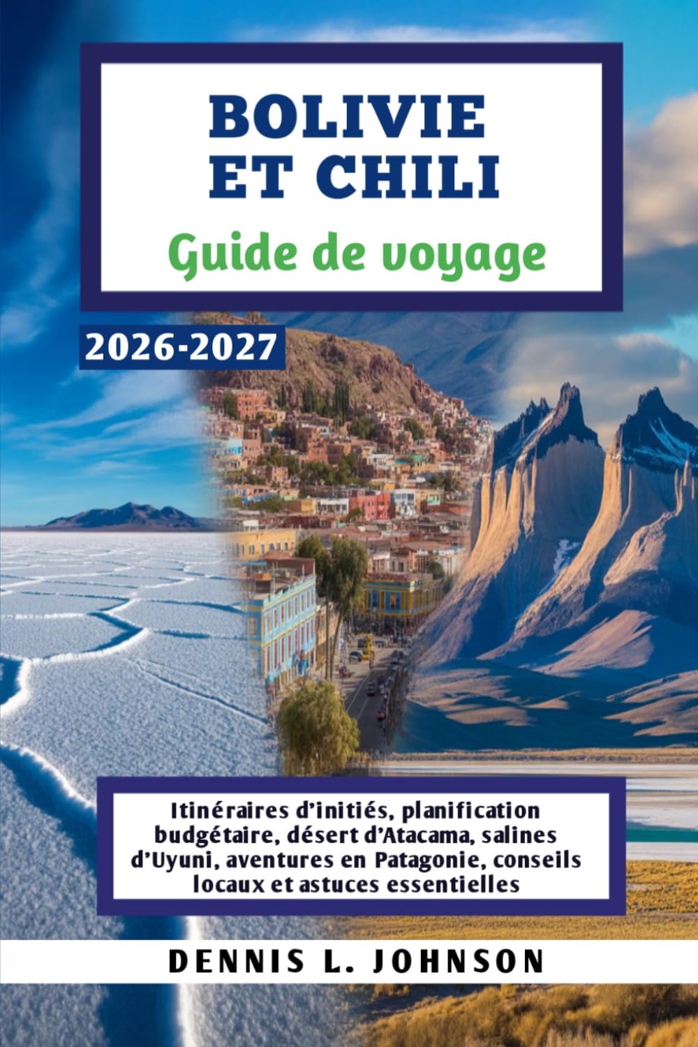 BOLIVIE ET CHILI Guide de voyage 2026-2027: Itinéraires d'initiés, planification budgétaire, désert d'Atacama, salines d'Uyuni, aventures en Patagonie, conseils locaux et astuces essentielles