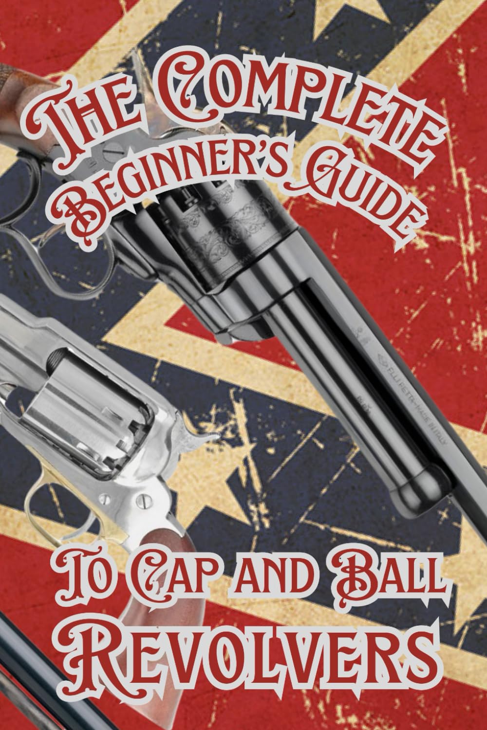 The Complete Beginner’s guide to Cap and Ball Revolvers: Cultivating the Legacy of Iconic Percussion Revolvers (Shooting, Guns and Ammo Enthusiasts)