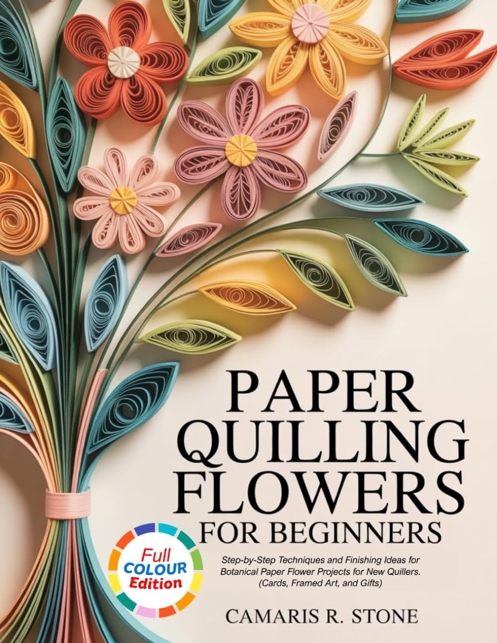 PAPER QUILLING FLOWERS FOR BEGINNERS: Step-by-Step Techniques and Finishing Ideas for Botanical Paper Flower Projects for New Quillers. (Cards, Framed Art, and Gifts)