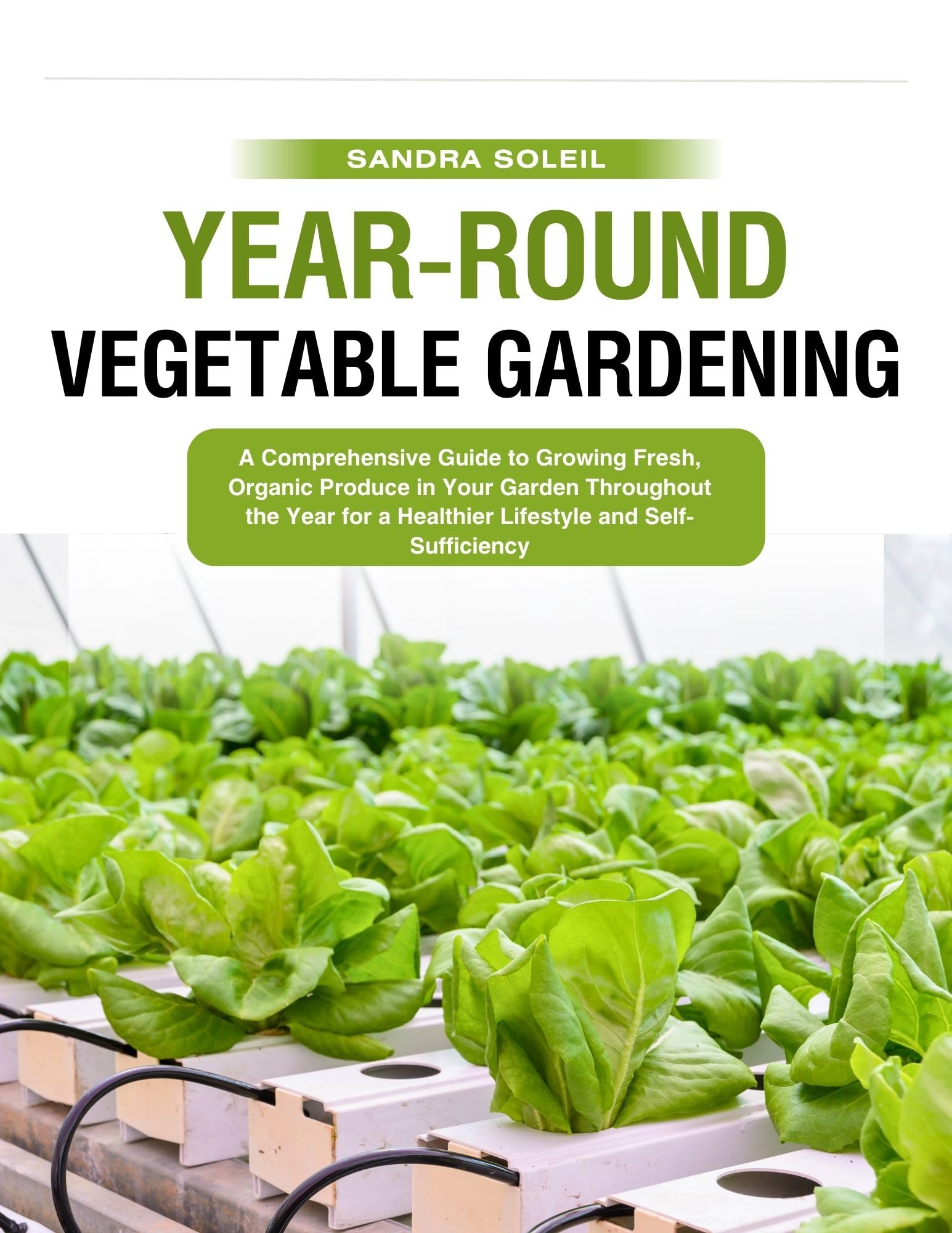Year-Round Vegetable Gardening: A Comprehensive Guide to Growing Fresh, Organic Produce in Your Garden Throughout the Year for a Healthier Lifestyle and Self-Sufficiency