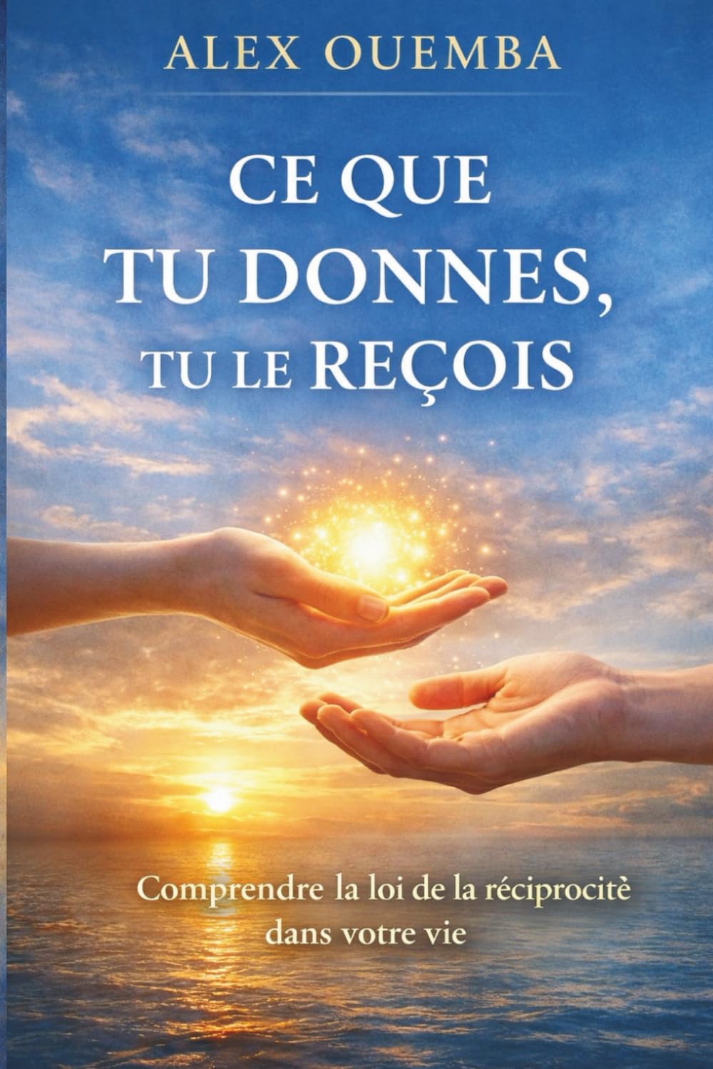 Ce que tu donnes, tu le reçois: Comprendre la loi de cause à effet pour reprendre le pouvoir sur sa vie