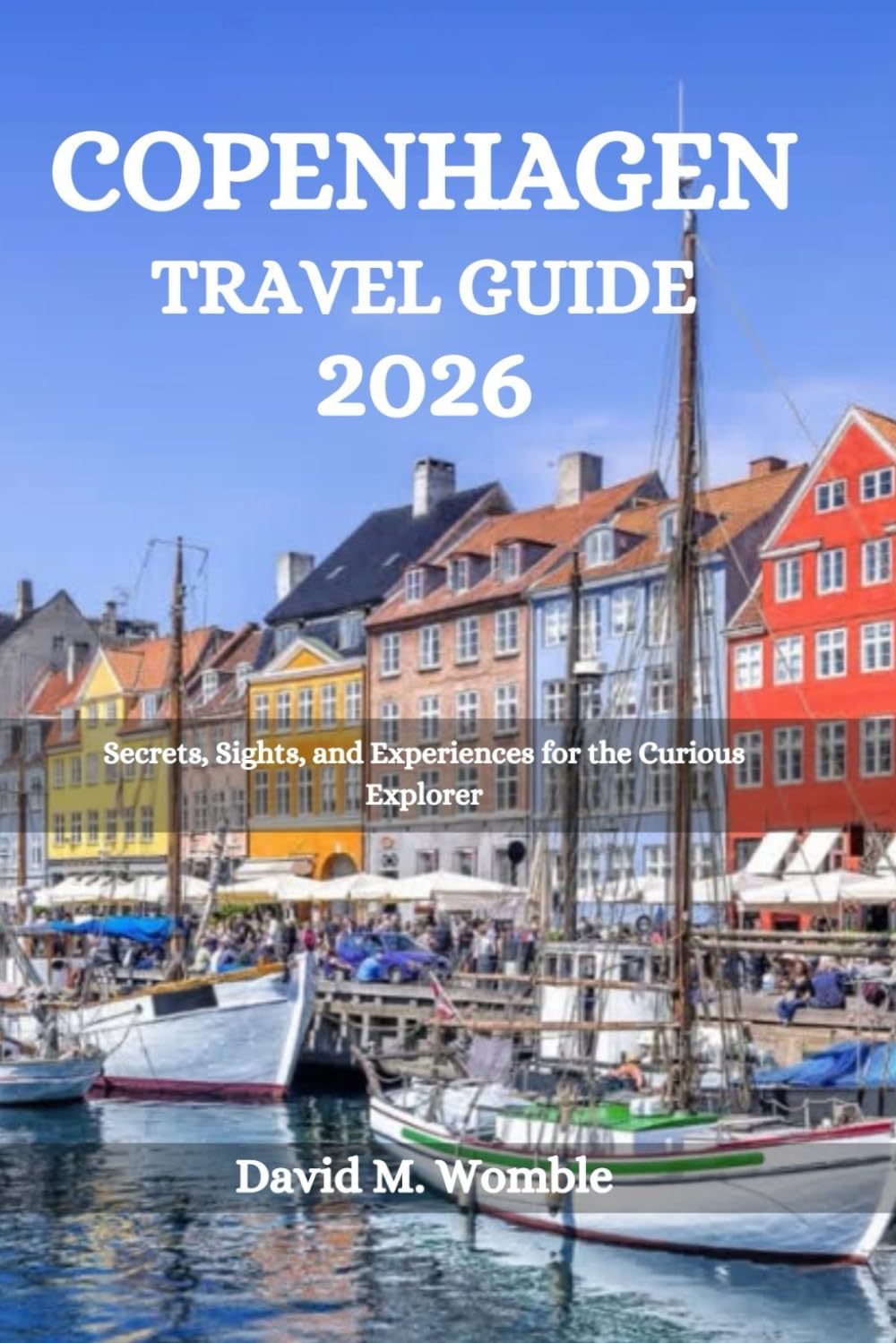 COPENHAGEN TRAVEL GUIDE 2026: Secrets, Sights, and Experiences for the Curious Explorer