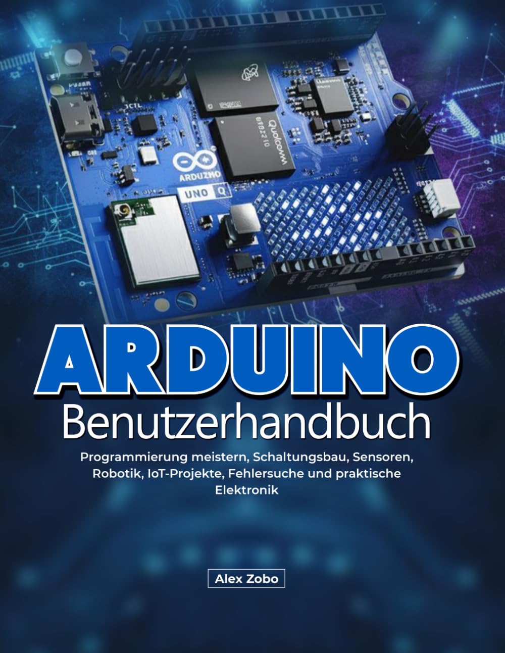 Arduino-Benutzerhandbuch: Programmierung meistern, Schaltungsbau, Sensoren, Robotik, IoT-Projekte, Fehlersuche und praktische Elektronik