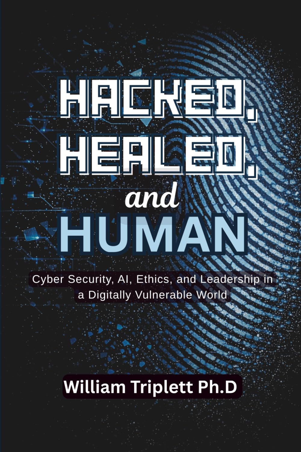 Hacked, Healed, and Human: Cyber Security, AI, Ethics, and Leadership in a Digitally Vulnerable World