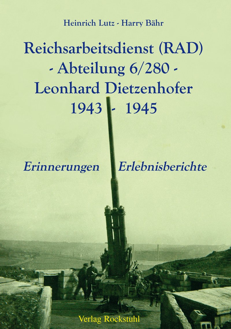 Reichsarbeitsdienst (RAD) -Abteilung 6/280 - Leonhard Dietzenhofer 1943-1945: Erinnerungen - Erlebnisberichte: Erinnerungen, Erlebnisberichte. Hrsg. v. Harald Rockstuhl
