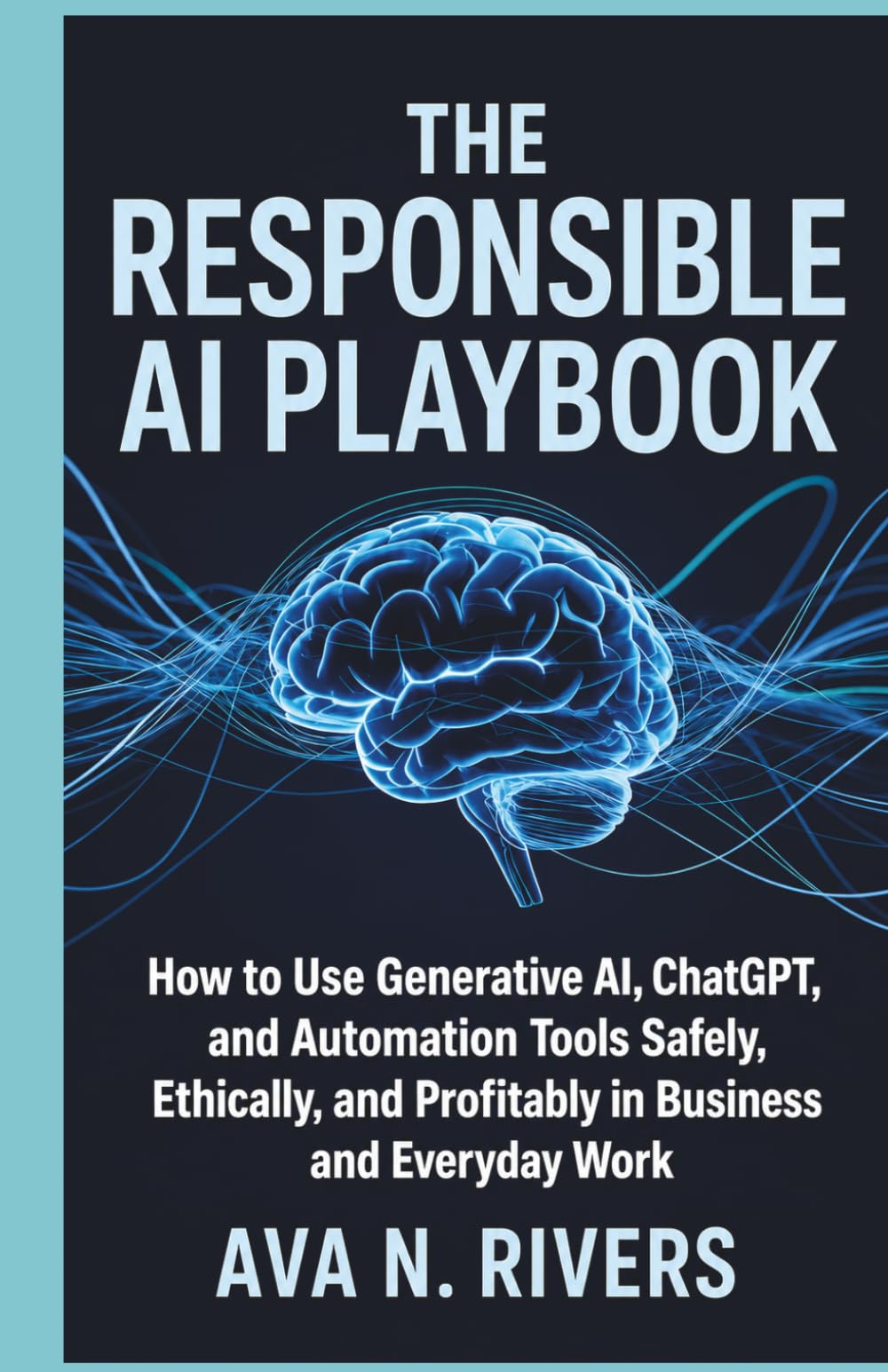 The Responsible AI Playbook: How to Use Generative AI, ChatGPT, and Automation Tools Safely, Ethically, and Profitably in Business and Everyday Work ... and the Future of Intelligent Technology)