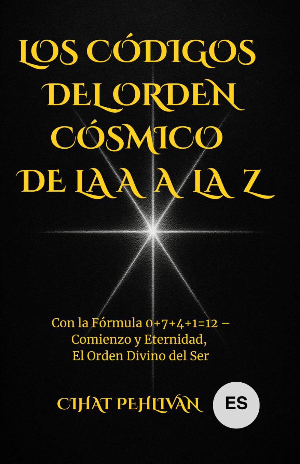LOS CÓDIGOS DEL ORDEN CÓSMICO DE LA A A LA Z: Con la Fórmula 0+7+4+1=12 – Comienzo y Eternidad, El Orden Divino del Ser