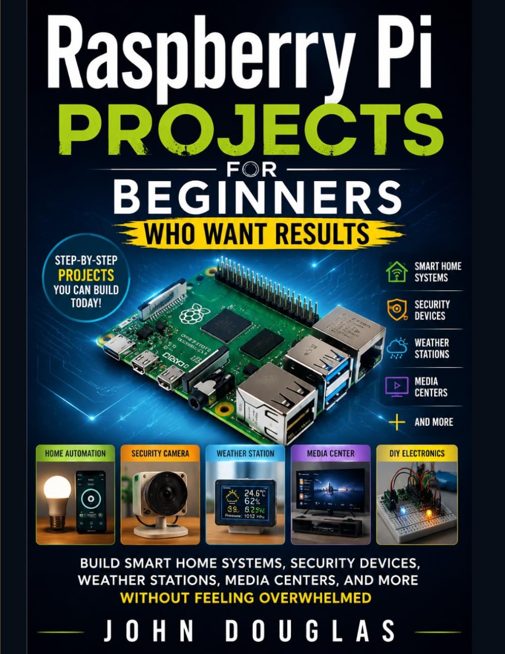 Raspberry Pi Projects for Beginners Who Want Results: Build Smart Home Systems, Security Devices, Weather Stations, Media Centers, and More Without ... (The Smart Tech Made Simple Series)