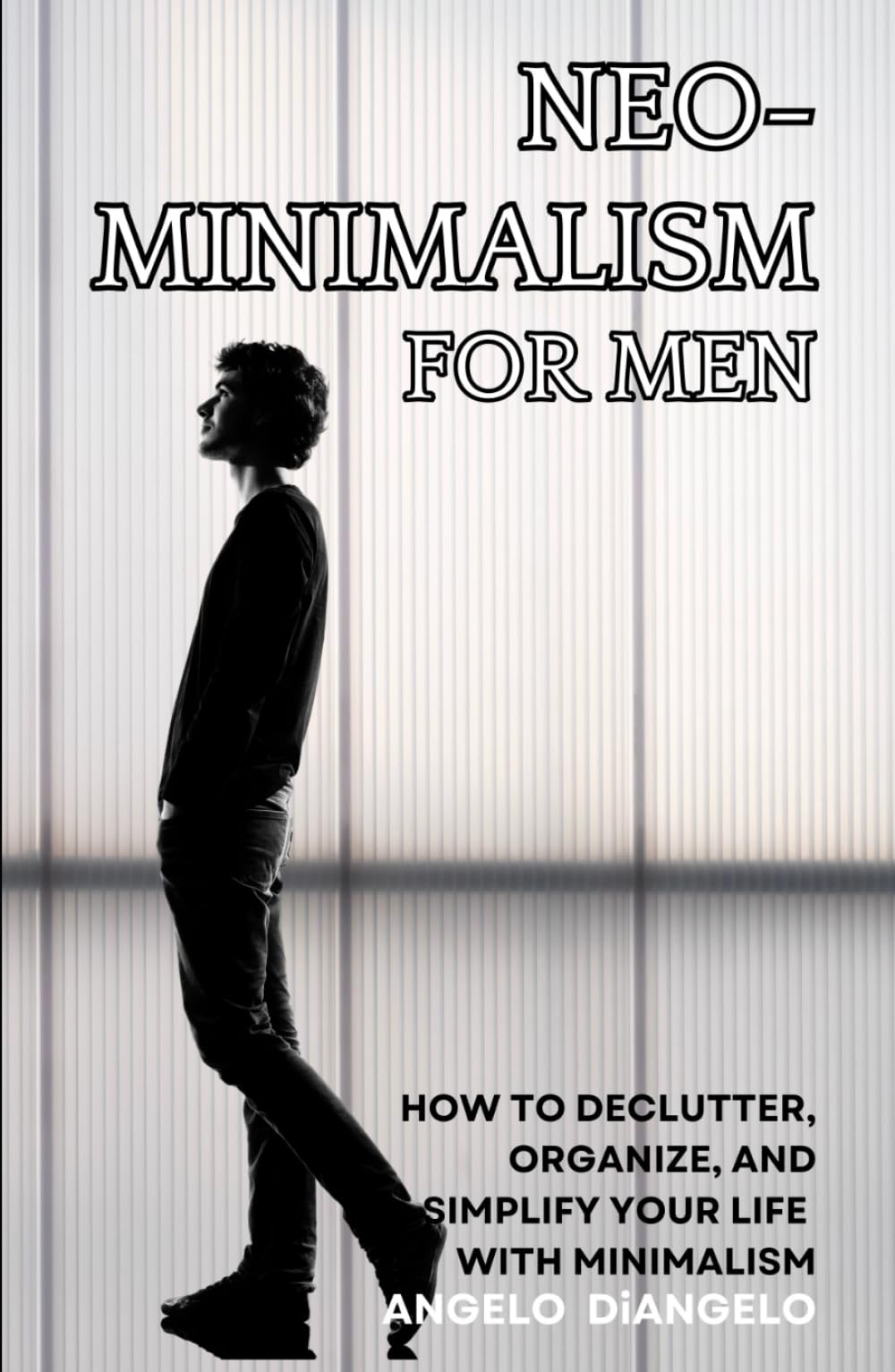 Neo-Minimalism for Men: How to Declutter, Organize, and Simplify Your Life with Minimalism