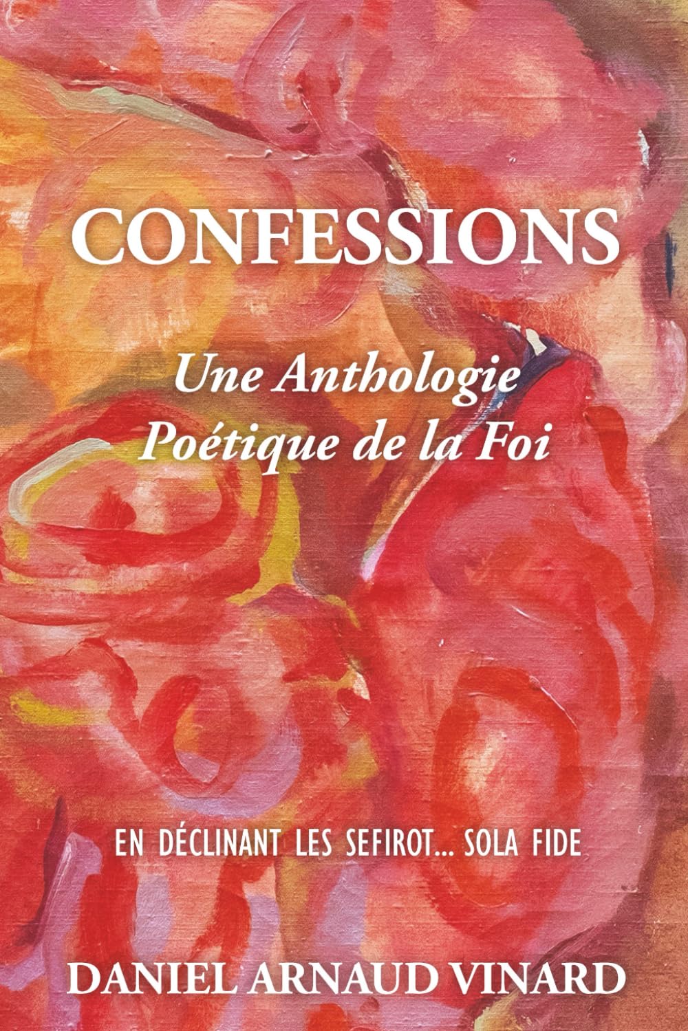 Confessions - Une Anthologie Poétique de la Foi: En déclinant les Sefirot...Sola Fide