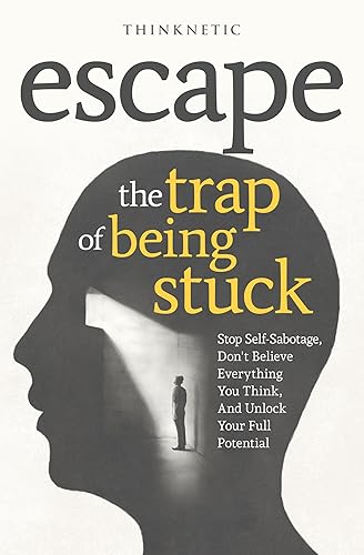 Escape The Trap Of Being Stuck: Stop Self-Sabotage, Don't Believe Everything You Think, And Unlock Your Full Potential