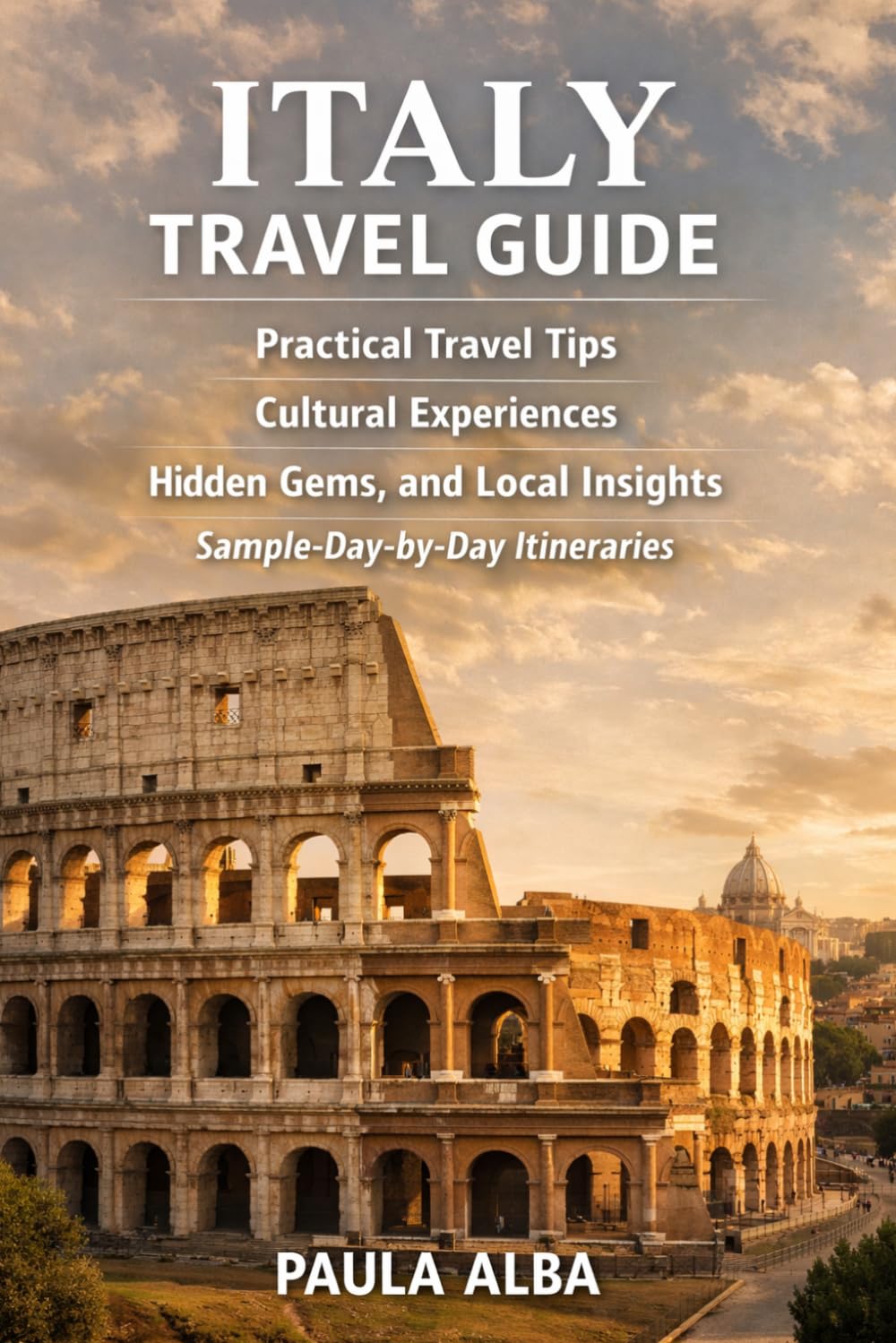 ITALY TRAVEL GUIDE: PRACTICAL TRAVEL TIPS, CULTURAL EXPERIENCES, HIDDEN GEMS, AND LOCAL INSIGHTS WITH SAMPLE DAY-BY-DAY ITINERARIES