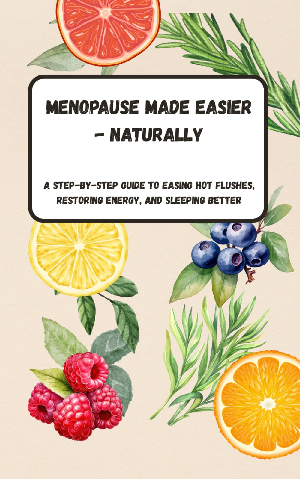 Menopause Made Easier - Naturally - A Step-by-Step Guide to Easing Hot Flushes, Restoring Energy, and Sleeping Better