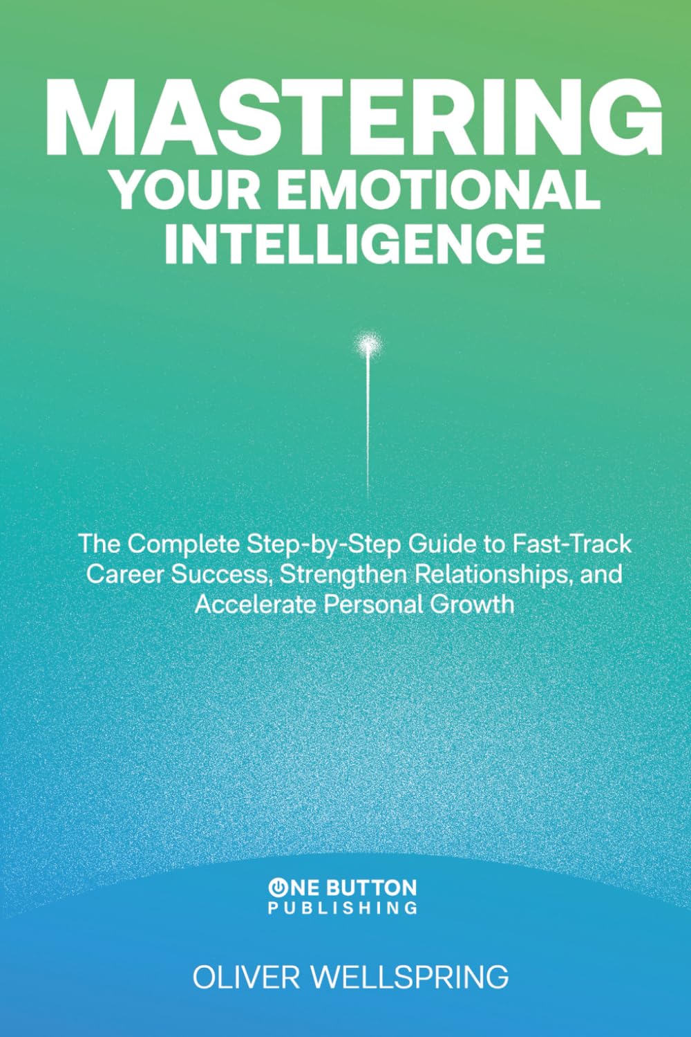 Mastering Your Emotional Intelligence: The Ultimate Guide to Unlocking Career Success, Building Stronger Relationships, and Accelerating Personal Growth (Self Help & Development)