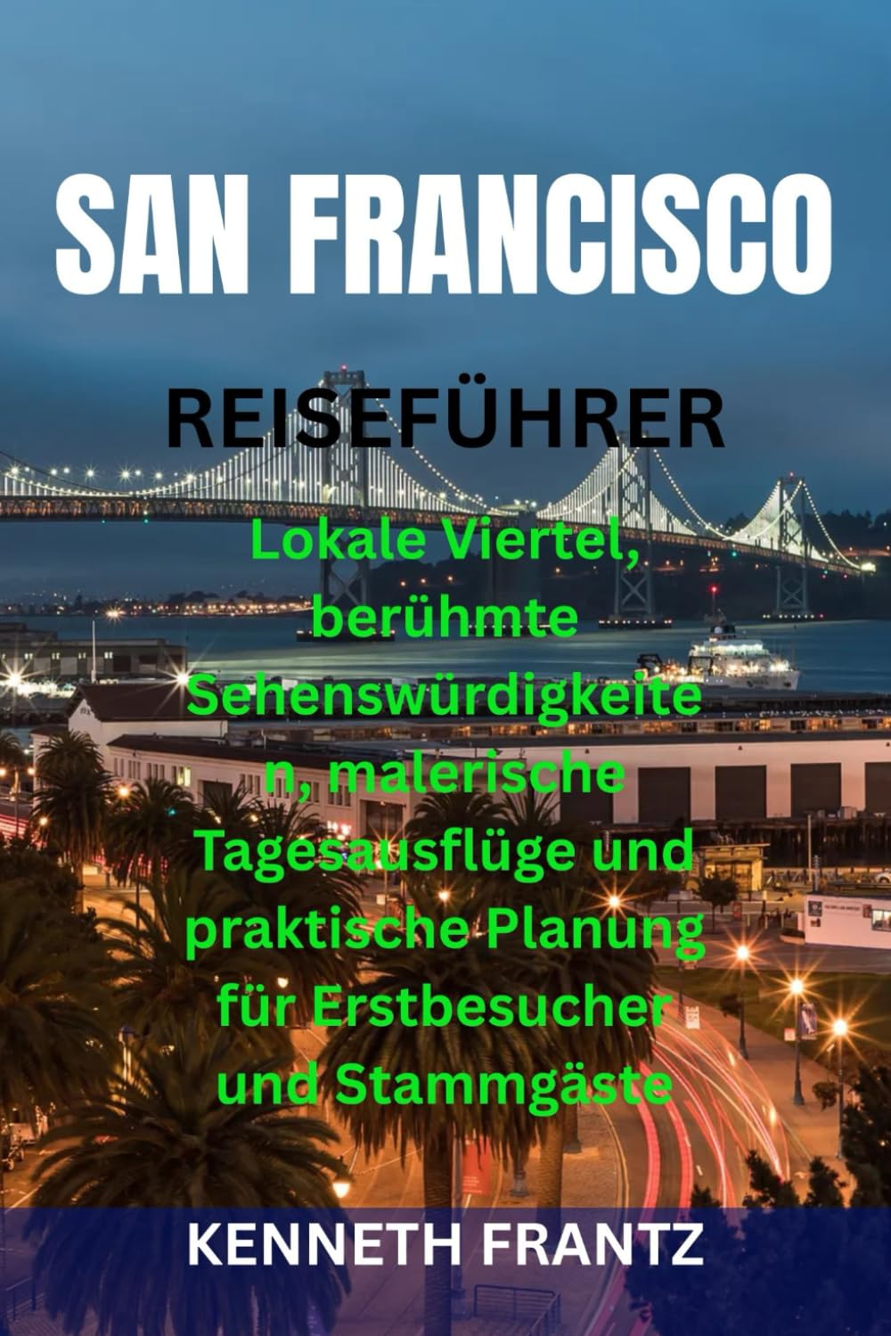 SAN FRANCISCO REISEFÜHRER: Lokale Viertel, berühmte Sehenswürdigkeiten, malerische Tagesausflüge und praktische Planung für Erstbesucher und Stammgäste