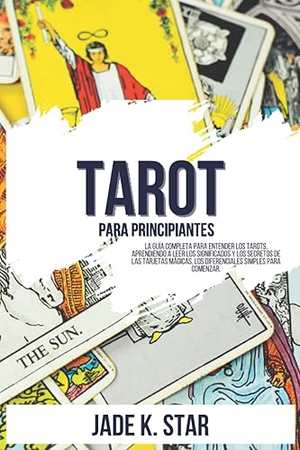 Tarot Para Principiantes: La Guía Completa Para Entender Los Tarots, Aprendiendo A Leer Los Significados Y Los Secretos De Las Tarjetas Mágicas, Los Diferenciales Simples Para Comenzar.