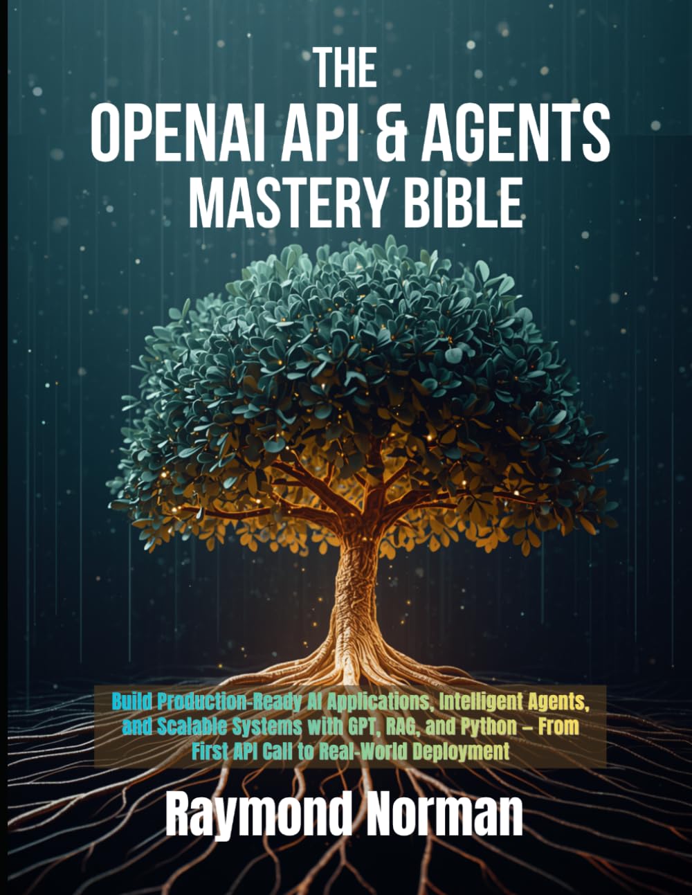The OpenAI API & Agents Mastery Bible: Build Production-Ready AI Applications, Intelligent Agents, and Scalable Systems with GPT, RAG, and Python — From First API Call to Real-World Deployment