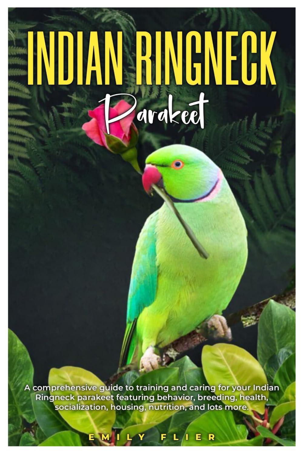 INDIAN RINGNECK PARAKEET: A comprehensive guide to training and caring for your Indian Ringneck parakeet featuring behavior, breeding, health, socialization, housing, nutrition, and lots more.