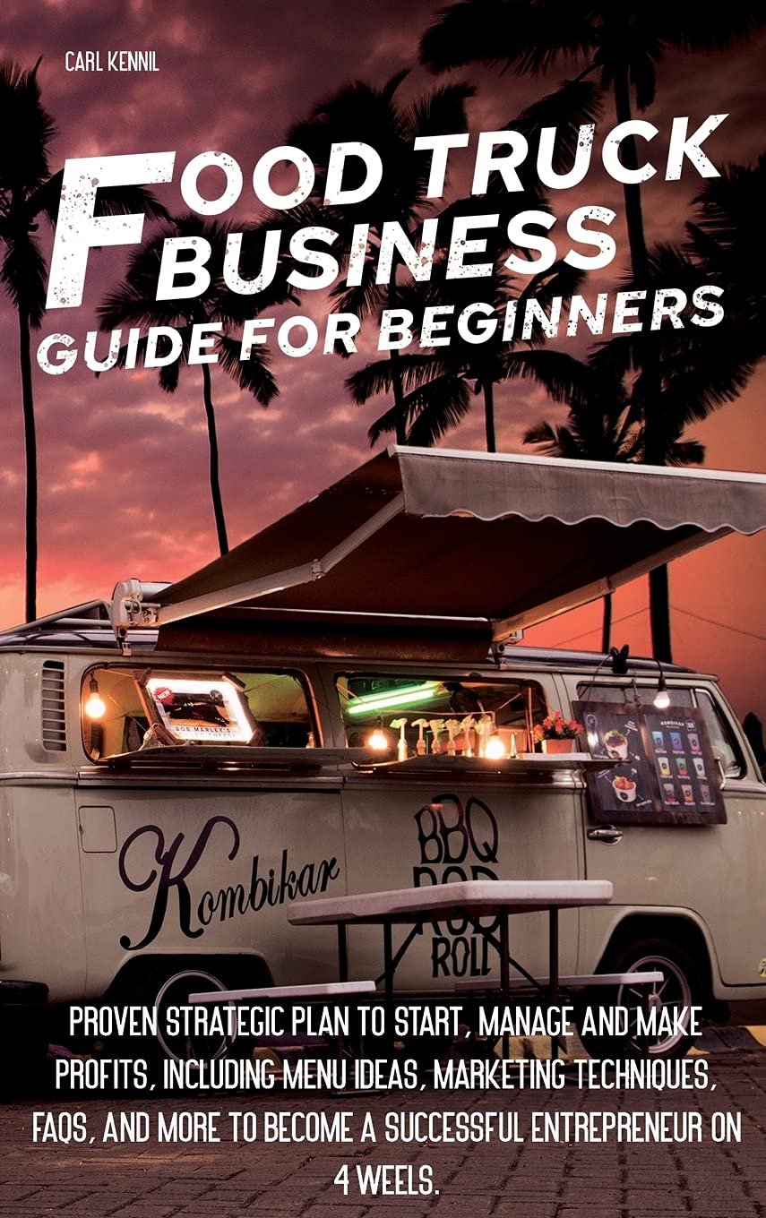 Food Truck B Usiness G U Ide for Beginners: Proven Strategic Plan To Start, Manage And Make Profi ts, Including Menu Ideas, Marketing Techniques, ... Become a Successful Entrepreneur On 4 Weels.