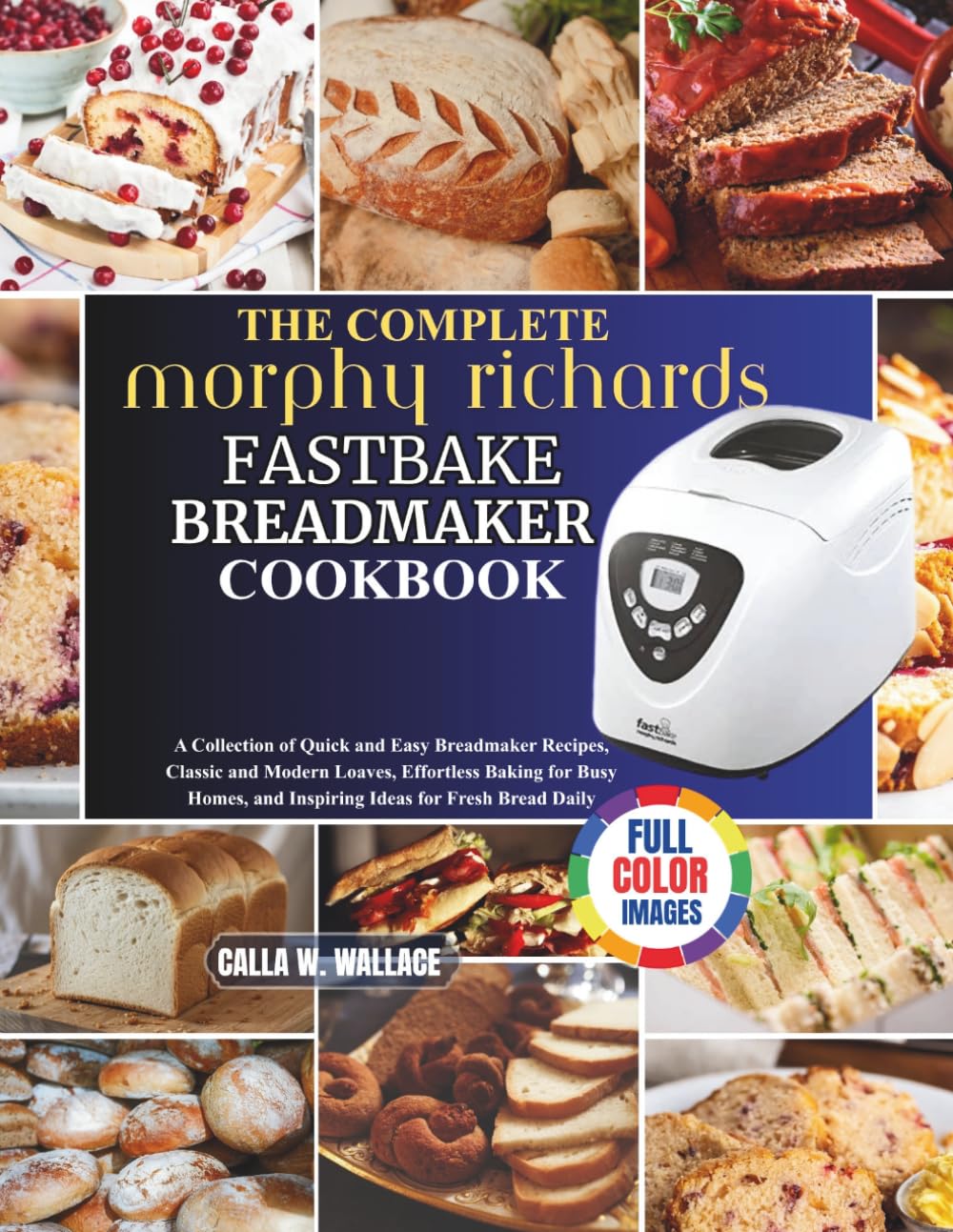 The Complete Morphy Richards Fastbake BreadMaker Cookbook: A Collection of Quick and Easy Breadmaker Recipes, Classic and Modern Loaves, Effortless ... and Inspiring Ideas for Fresh Bread Daily