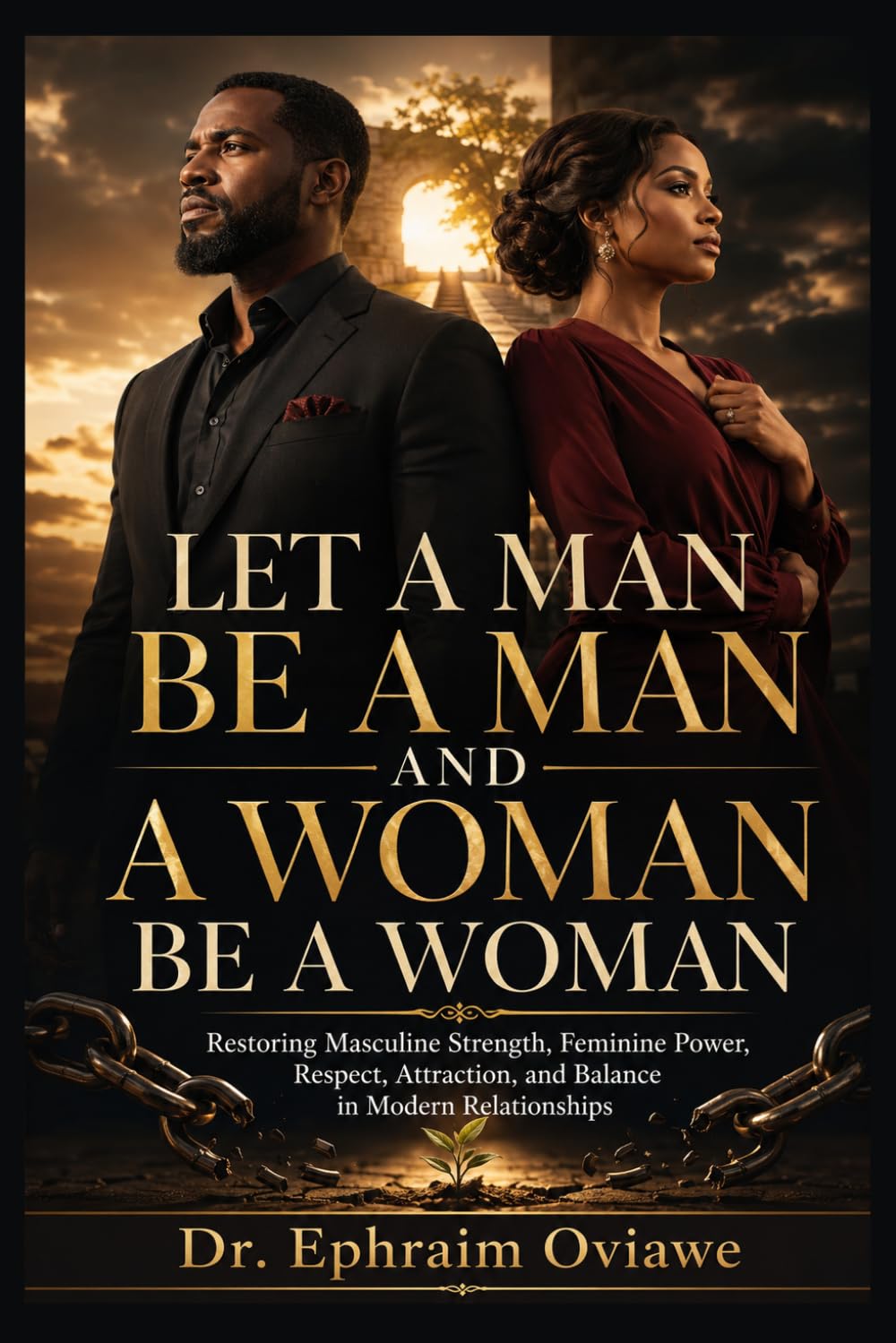 LET A MAN BE A MAN AND A WOMAN BE A WOMAN: Restoring Masculine Strength, Feminine Power, Respect, Attraction, and Balance in Modern Relationships