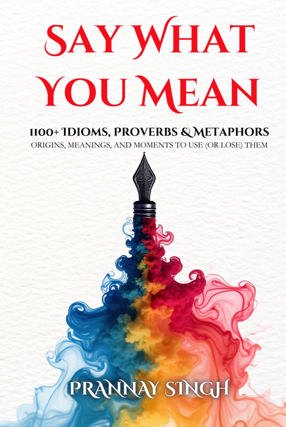 Say What You Mean, 1100+ Idioms, Proverbs & Metaphors - Their Origins, Meanings, and Moments to Use (or Lose) Them