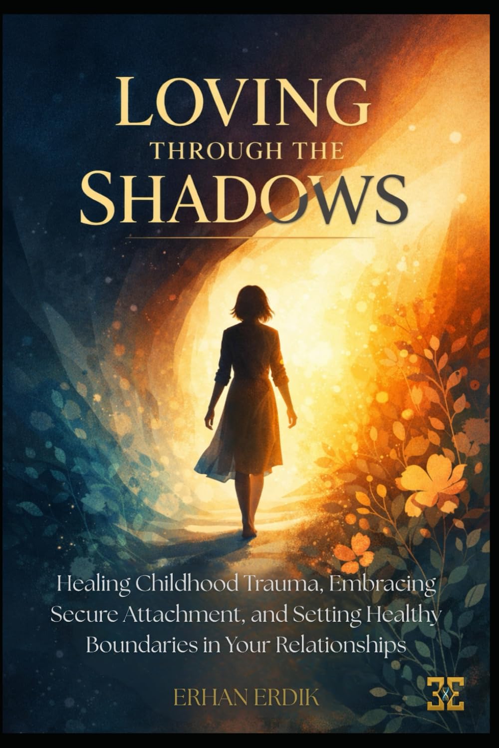 LOVING THROUGH THE SHADOWS: Healing Childhood Trauma, Embracing Secure Attachment, and Setting Healthy Boundaries in Your Relationships
